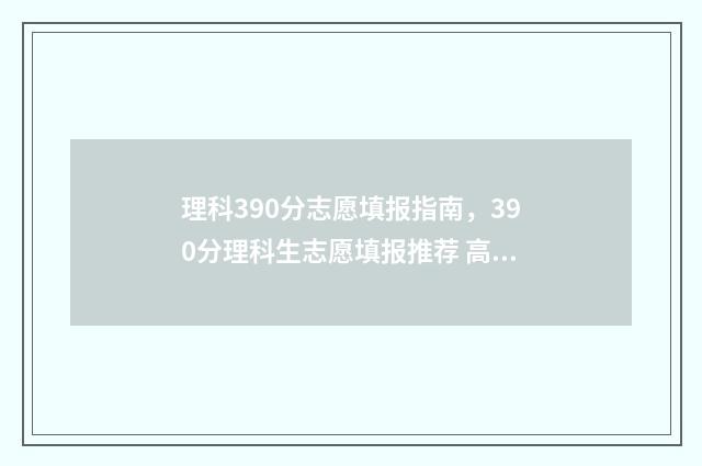 理科390分志愿填报指南，390分理科生志愿填报推荐 高考理科390