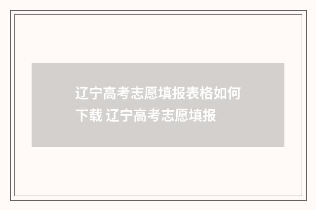 辽宁高考志愿填报表格如何下载 辽宁高考志愿填报