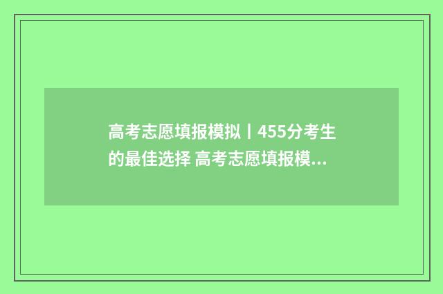 高考志愿填报模拟丨455分考生的最佳选择 高考志愿填报模拟填报系统