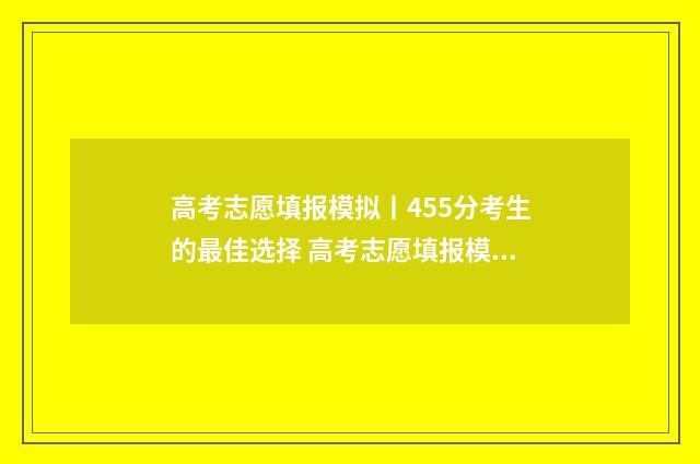 高考志愿填报模拟丨455分考生的最佳选择 高考志愿填报模拟填报系统