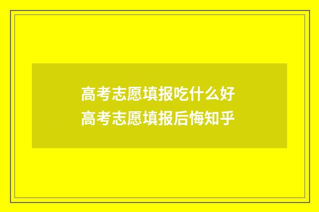 高考志愿填报吃什么好 高考志愿填报后悔知乎