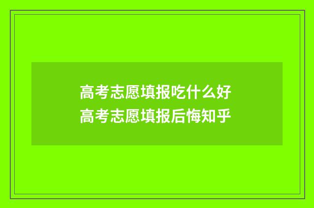 高考志愿填报吃什么好 高考志愿填报后悔知乎