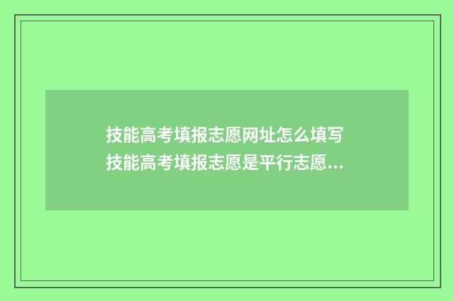 技能高考填报志愿网址怎么填写 技能高考填报志愿是平行志愿吗