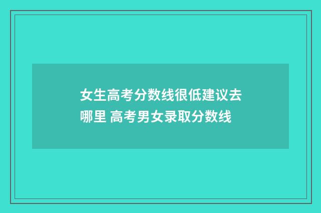 女生高考分数线很低建议去哪里 高考男女录取分数线