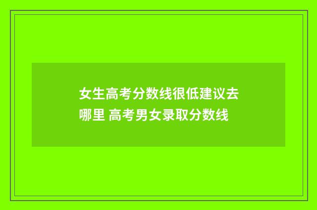 女生高考分数线很低建议去哪里 高考男女录取分数线