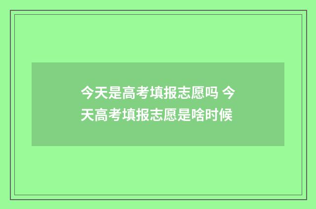今天是高考填报志愿吗 今天高考填报志愿是啥时候