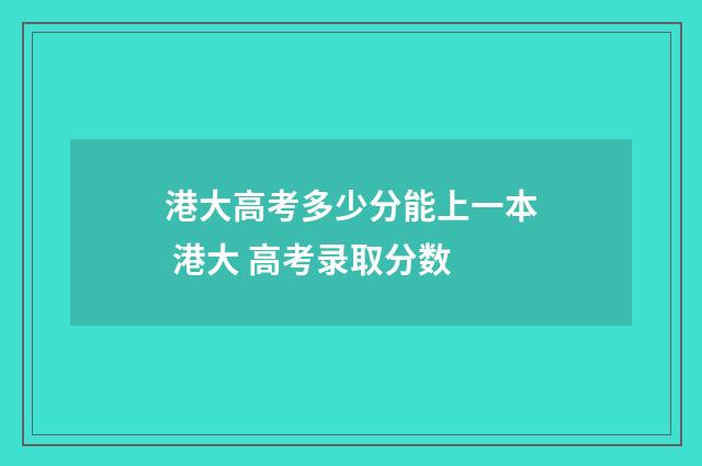 港大高考多少分能上一本 港大 高考录取分数