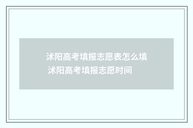 沭阳高考填报志愿表怎么填 沭阳高考填报志愿时间