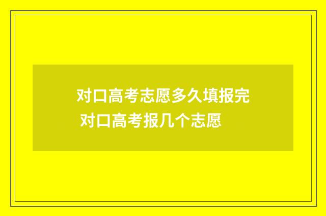 对口高考志愿多久填报完 对口高考报几个志愿