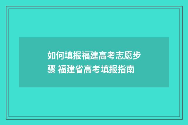 如何填报福建高考志愿步骤 福建省高考填报指南