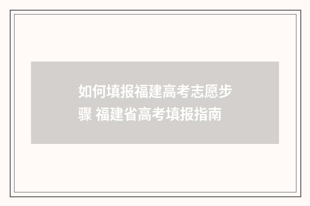 如何填报福建高考志愿步骤 福建省高考填报指南