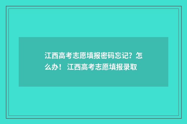 江西高考志愿填报密码忘记？怎么办！ 江西高考志愿填报录取