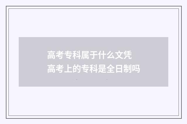 高考专科属于什么文凭 高考上的专科是全日制吗
