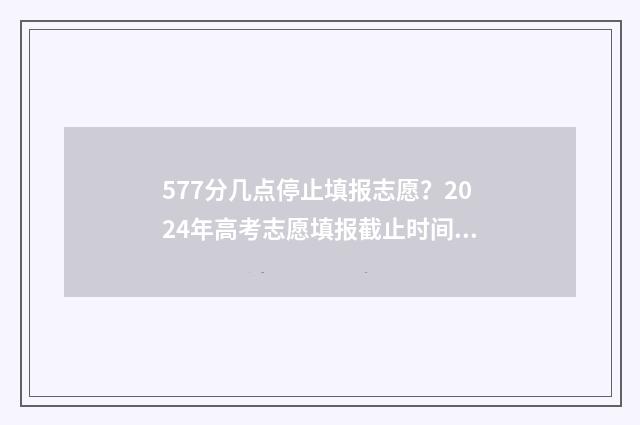 577分几点停止填报志愿？2024年高考志愿填报截止时间及流程