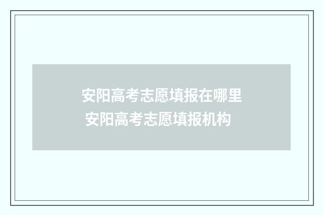 安阳高考志愿填报在哪里 安阳高考志愿填报机构