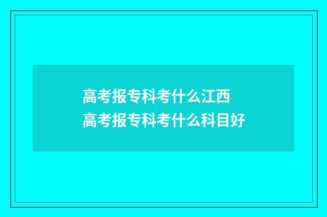 高考报专科考什么江西 高考报专科考什么科目好