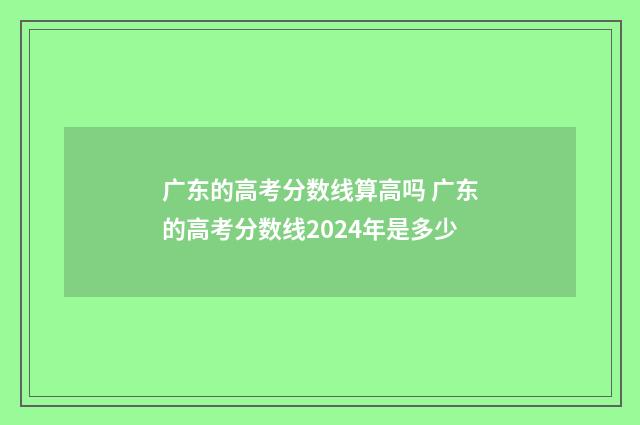 广东的高考分数线算高吗 广东的高考分数线2024年是多少