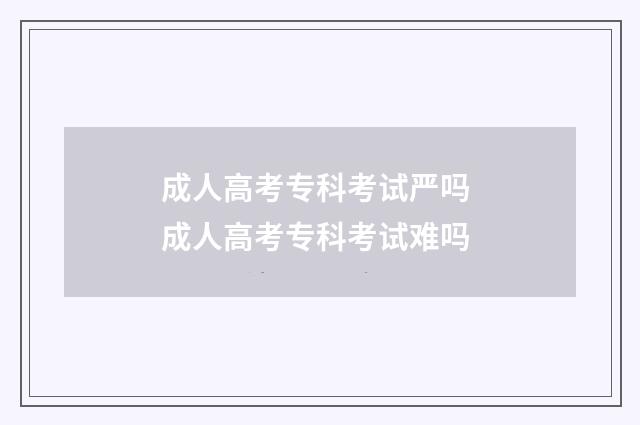 成人高考专科考试严吗 成人高考专科考试难吗