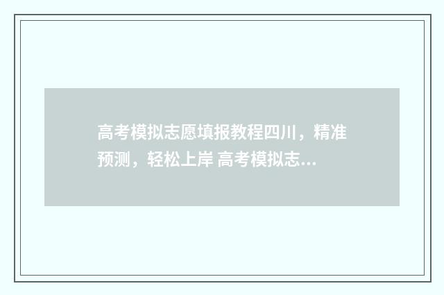 高考模拟志愿填报教程四川，精准预测，轻松上岸 高考模拟志愿填报流程和步骤