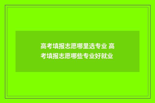 高考填报志愿哪里选专业 高考填报志愿哪些专业好就业