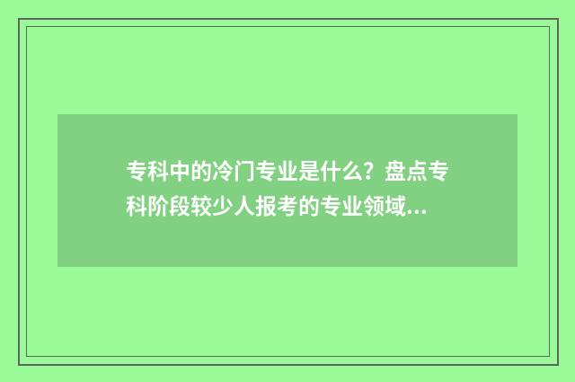 专科中的冷门专业是什么？盘点专科阶段较少人报考的专业领域 专科中的冷门专科是什么