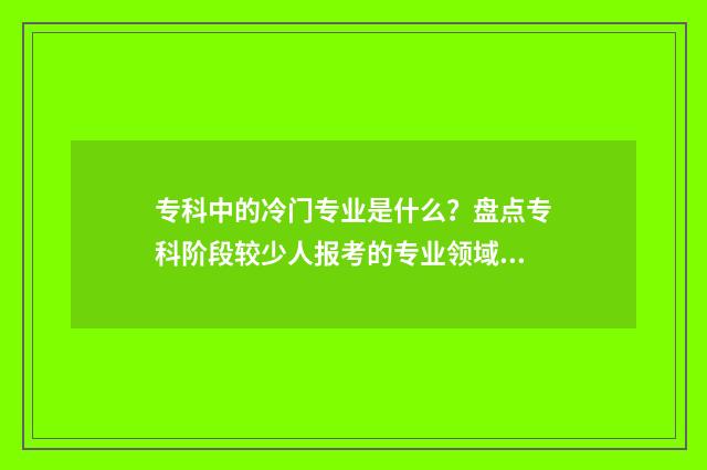 专科中的冷门专业是什么？盘点专科阶段较少人报考的专业领域 专科中的冷门专科是什么