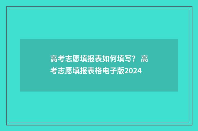 高考志愿填报表如何填写？ 高考志愿填报表格电子版2024