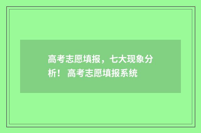高考志愿填报，七大现象分析！ 高考志愿填报系统