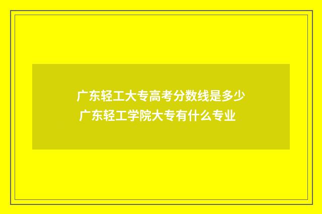 广东轻工大专高考分数线是多少 广东轻工学院大专有什么专业