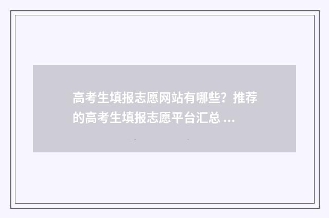 高考生填报志愿网站有哪些？推荐的高考生填报志愿平台汇总 高考生填报志愿时间表