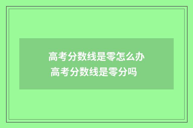 高考分数线是零怎么办 高考分数线是零分吗