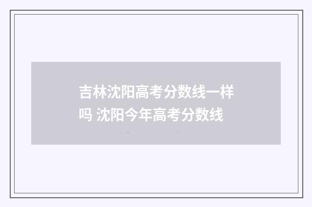 吉林沈阳高考分数线一样吗 沈阳今年高考分数线