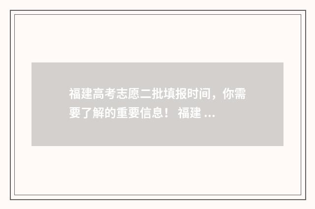 福建高考志愿二批填报时间，你需要了解的重要信息！ 福建 高考 志愿