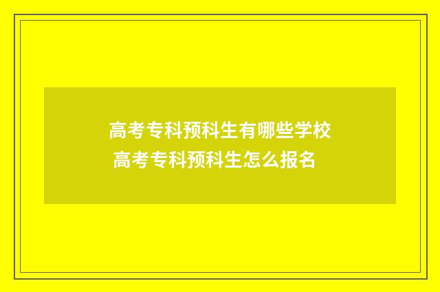 高考专科预科生有哪些学校 高考专科预科生怎么报名