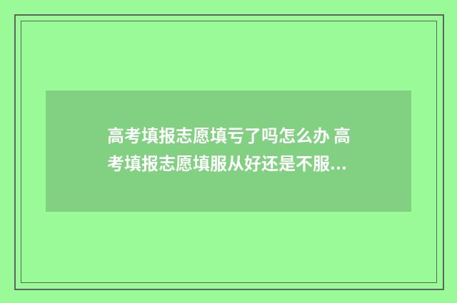 高考填报志愿填亏了吗怎么办 高考填报志愿填服从好还是不服从好
