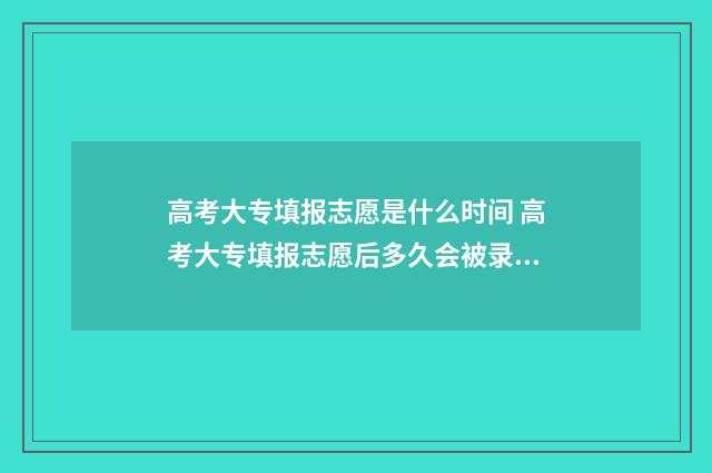 高考大专填报志愿是什么时间 高考大专填报志愿后多久会被录取