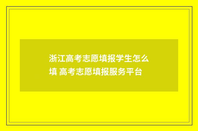 浙江高考志愿填报学生怎么填 高考志愿填报服务平台