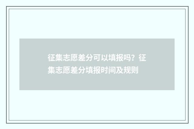 征集志愿差分可以填报吗？征集志愿差分填报时间及规则