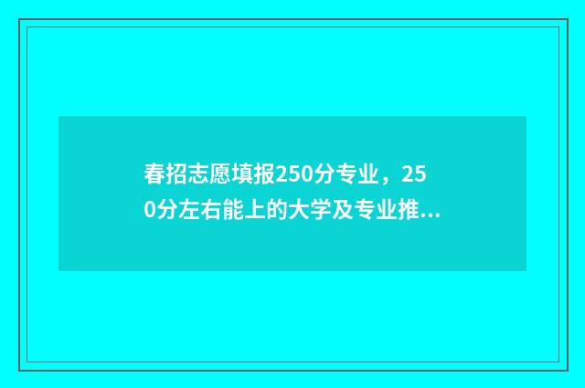 春招志愿填报250分专业，250分左右能上的大学及专业推荐 春招志愿填报系统