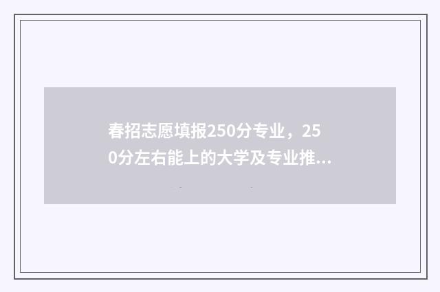 春招志愿填报250分专业，250分左右能上的大学及专业推荐 春招志愿填报系统