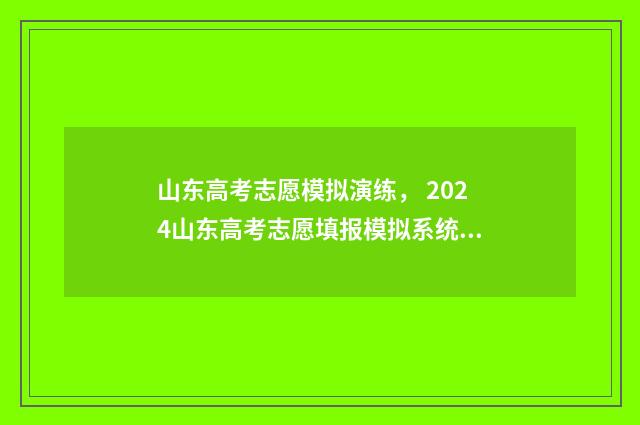 山东高考志愿模拟演练， 2024山东高考志愿填报模拟系统入口 山东高考志愿模拟填报系统官网