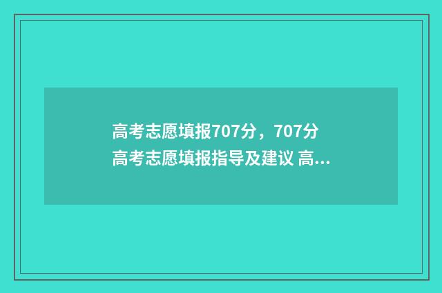 高考志愿填报707分，707分高考志愿填报指导及建议 高考志愿填报70个