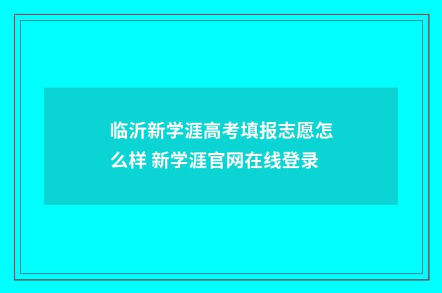 临沂新学涯高考填报志愿怎么样 新学涯官网在线登录