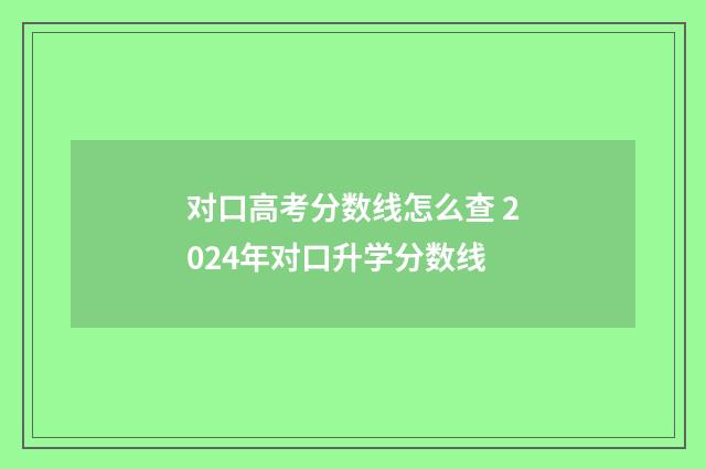 对口高考分数线怎么查 2024年对口升学分数线