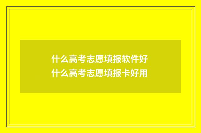 什么高考志愿填报软件好 什么高考志愿填报卡好用