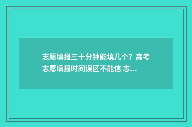 志愿填报三十分钟能填几个？高考志愿填报时间误区不能信 志愿填报多少合适