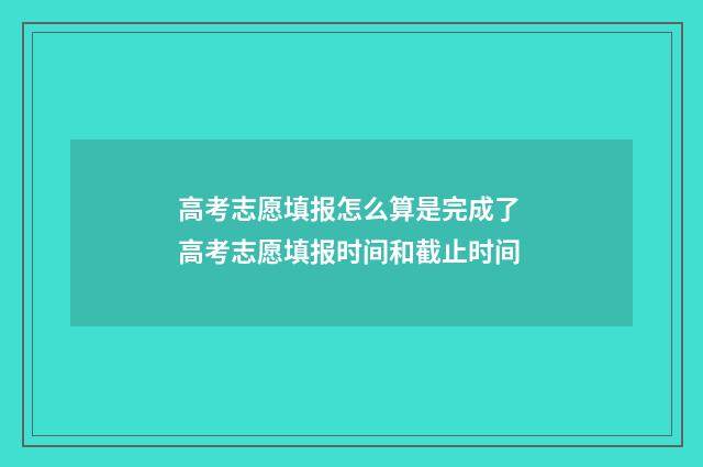 高考志愿填报怎么算是完成了 高考志愿填报时间和截止时间