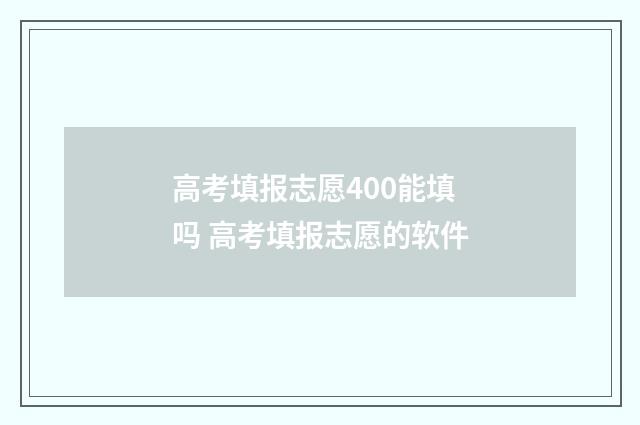 高考填报志愿400能填吗 高考填报志愿的软件
