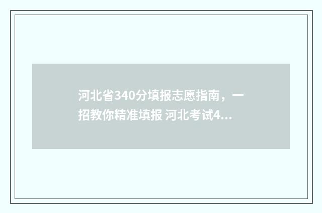 河北省340分填报志愿指南，一招教你精准填报 河北考试493分在什么排名