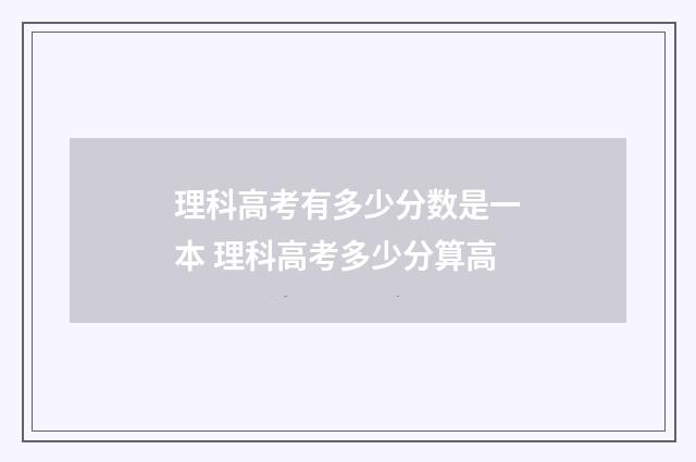 理科高考有多少分数是一本 理科高考多少分算高